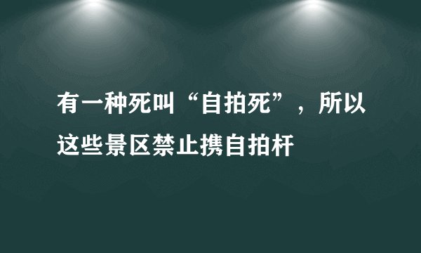 有一种死叫“自拍死”，所以这些景区禁止携自拍杆
