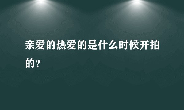 亲爱的热爱的是什么时候开拍的？