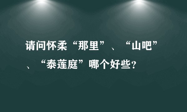请问怀柔“那里”、“山吧”、“泰莲庭”哪个好些？