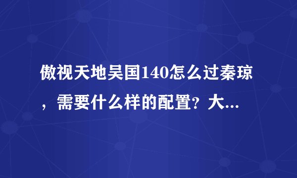 傲视天地吴国140怎么过秦琼，需要什么样的配置？大汗岳飞三洗有曾国藩和鲁肃