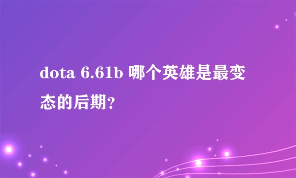 dota 6.61b 哪个英雄是最变态的后期？