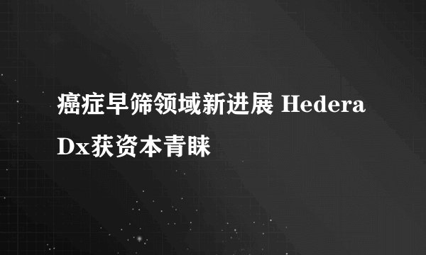癌症早筛领域新进展 Hedera Dx获资本青睐