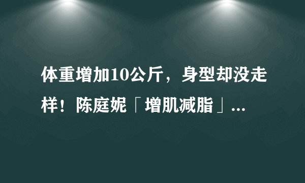 体重增加10公斤，身型却没走样！陈庭妮「增肌减脂」瘦身更有效率