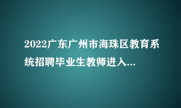 2022广东广州市海珠区教育系统招聘毕业生教师进入面试人员名单和面试延期通知