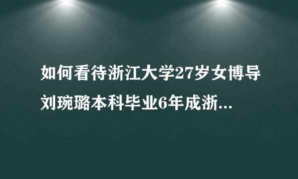 如何看待浙江大学27岁女博导刘琬璐本科毕业6年成浙大最年轻教授