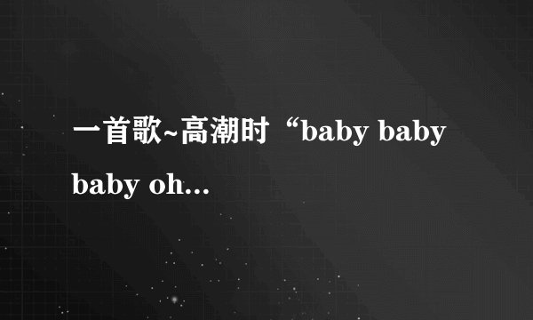 一首歌~高潮时“baby baby baby oh~baby baby baby oh~”，挺流行的，叫什么名字呀？谢谢~