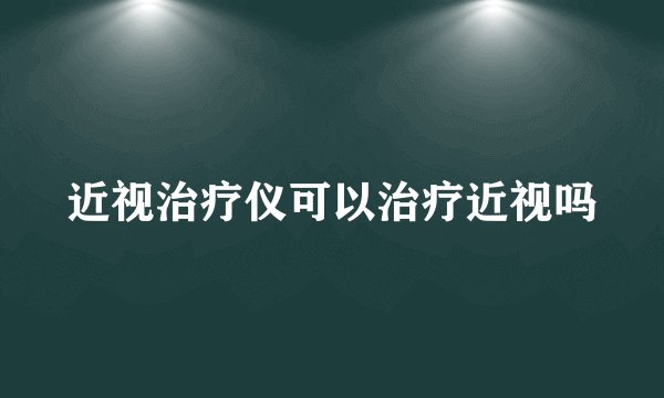 近视治疗仪可以治疗近视吗