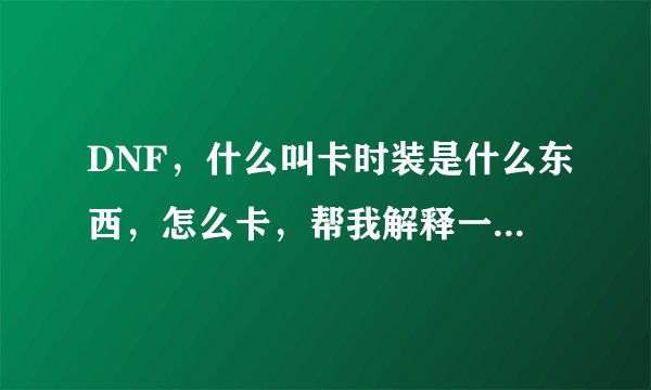 DNF，什么叫卡时装是什么东西，怎么卡，帮我解释一下，谢谢！