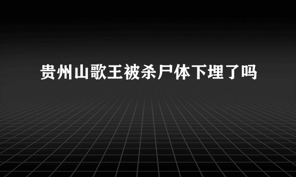 贵州山歌王被杀尸体下埋了吗