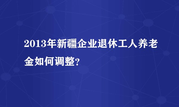 2013年新疆企业退休工人养老金如何调整？