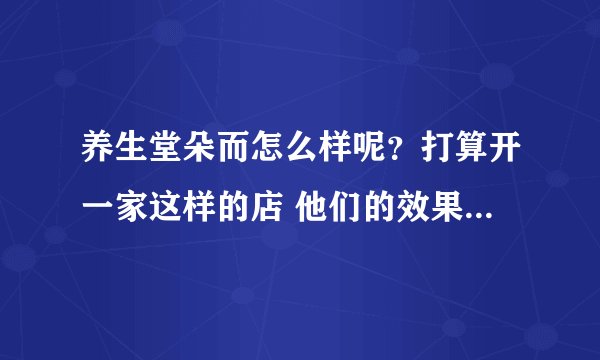 养生堂朵而怎么样呢？打算开一家这样的店 他们的效果怎么样呢