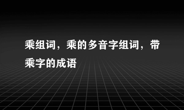 乘组词，乘的多音字组词，带乘字的成语