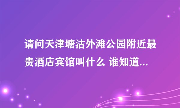 请问天津塘沽外滩公园附近最贵酒店宾馆叫什么 谁知道的说下谢谢