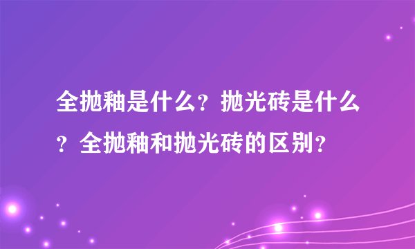 全抛釉是什么？抛光砖是什么？全抛釉和抛光砖的区别？