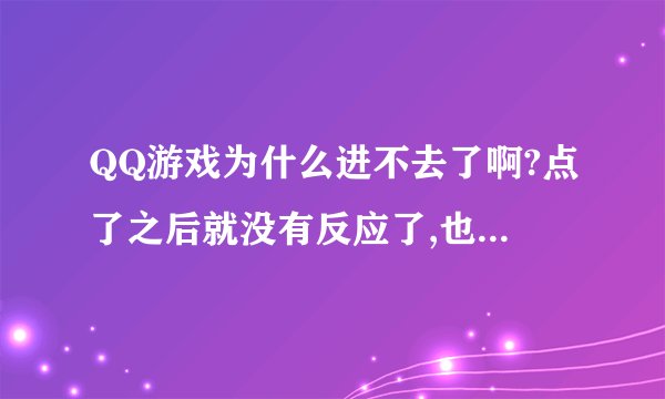 QQ游戏为什么进不去了啊?点了之后就没有反应了,也没有弹出什么窗口.到底是个怎么回事了?