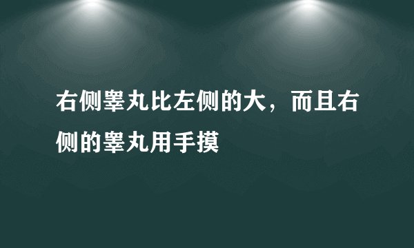 右侧睾丸比左侧的大，而且右侧的睾丸用手摸