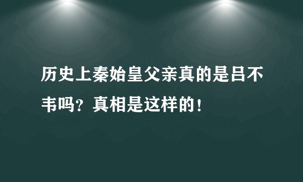历史上秦始皇父亲真的是吕不韦吗？真相是这样的！