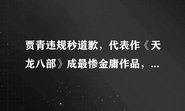 贾青违规秒道歉，代表作《天龙八部》成最惨金庸作品，全员无姓名
