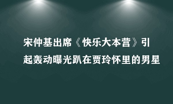 宋仲基出席《快乐大本营》引起轰动曝光趴在贾玲怀里的男星