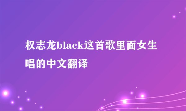 权志龙black这首歌里面女生唱的中文翻译