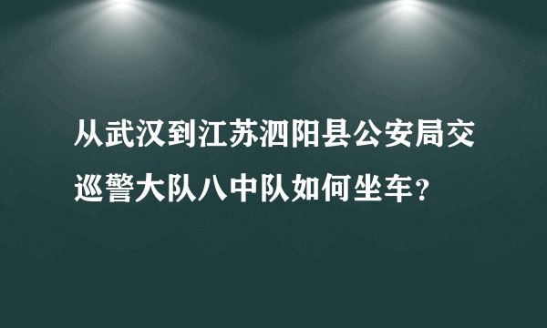 从武汉到江苏泗阳县公安局交巡警大队八中队如何坐车？