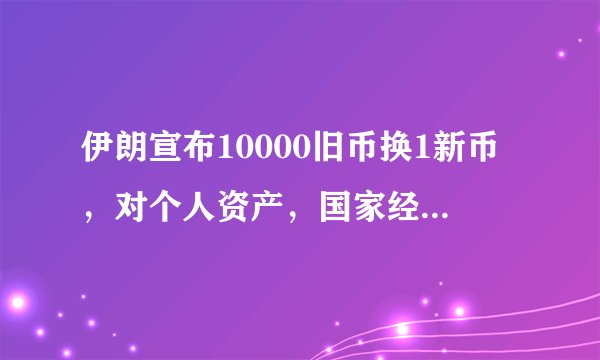 伊朗宣布10000旧币换1新币，对个人资产，国家经济将带来什么样的影响？