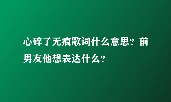心碎了无痕歌词什么意思？前男友他想表达什么？