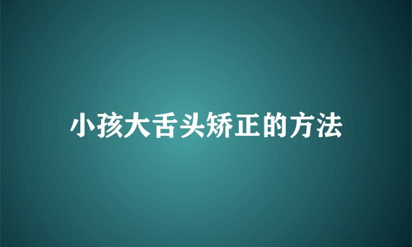 小孩大舌头矫正的方法