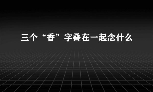 三个“香”字叠在一起念什么