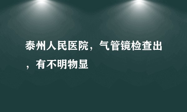 泰州人民医院，气管镜检查出，有不明物显