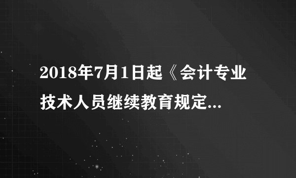 2018年7月1日起《会计专业技术人员继续教育规定》全面实行