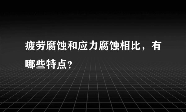 疲劳腐蚀和应力腐蚀相比，有哪些特点？