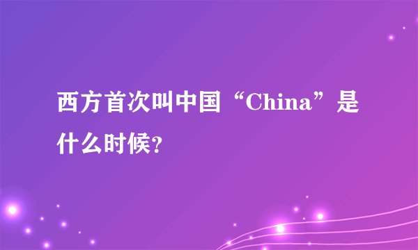 西方首次叫中国“China”是什么时候？