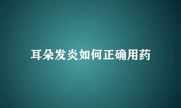 耳朵发炎如何正确用药