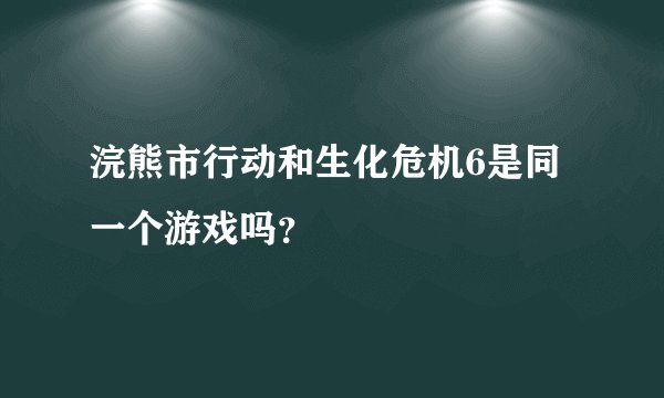 浣熊市行动和生化危机6是同一个游戏吗？