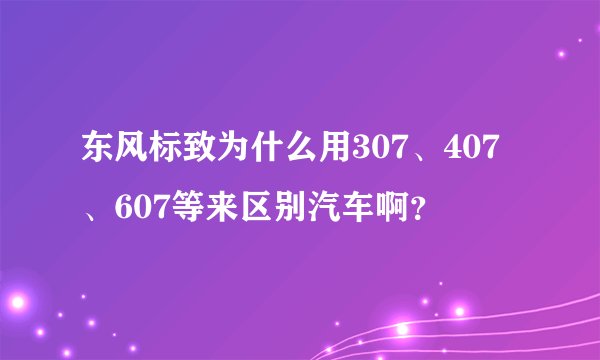 东风标致为什么用307、407、607等来区别汽车啊？