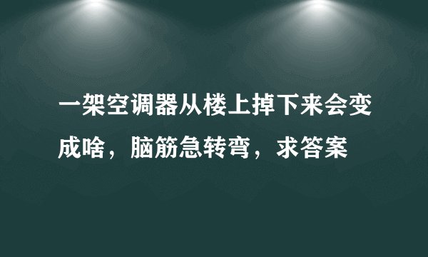 一架空调器从楼上掉下来会变成啥，脑筋急转弯，求答案