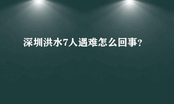 深圳洪水7人遇难怎么回事？