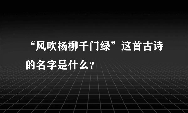 “风吹杨柳千门绿”这首古诗的名字是什么？