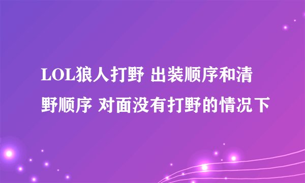 LOL狼人打野 出装顺序和清野顺序 对面没有打野的情况下