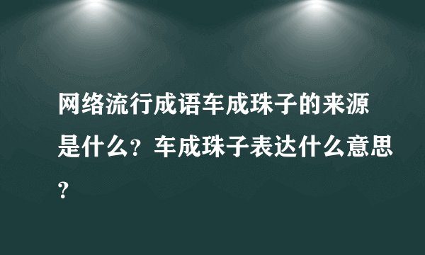 网络流行成语车成珠子的来源是什么？车成珠子表达什么意思？
