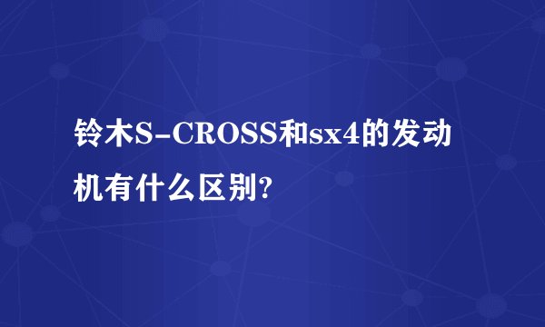 铃木S-CROSS和sx4的发动机有什么区别?
