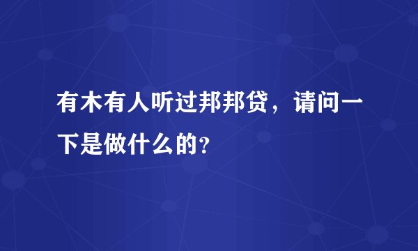 有木有人听过邦邦贷，请问一下是做什么的？