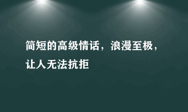 简短的高级情话，浪漫至极，让人无法抗拒