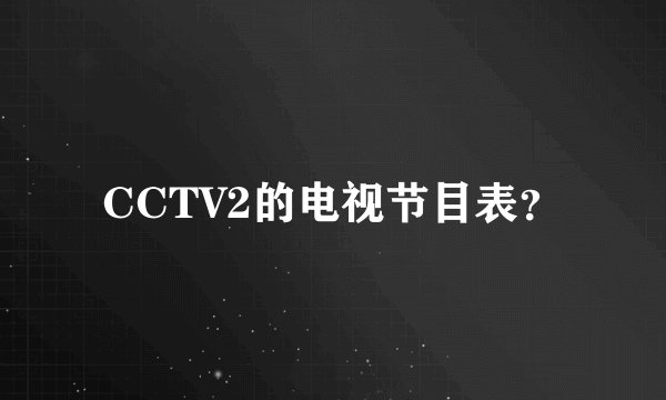 CCTV2的电视节目表？