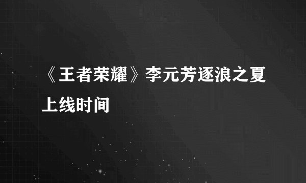 《王者荣耀》李元芳逐浪之夏上线时间