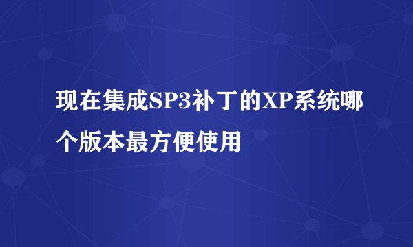 现在集成SP3补丁的XP系统哪个版本最方便使用