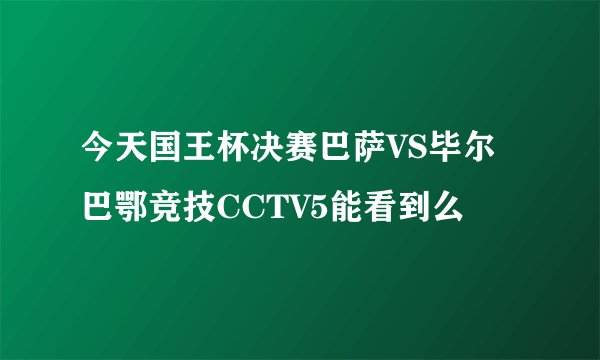 今天国王杯决赛巴萨VS毕尔巴鄂竞技CCTV5能看到么