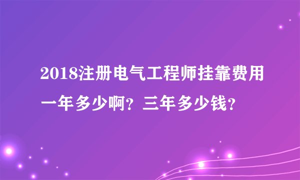 2018注册电气工程师挂靠费用一年多少啊？三年多少钱？