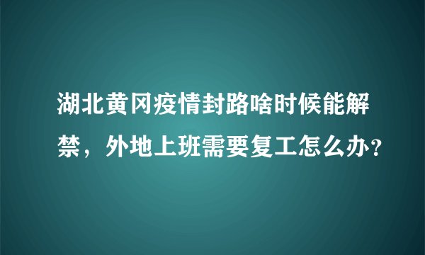 湖北黄冈疫情封路啥时候能解禁，外地上班需要复工怎么办？